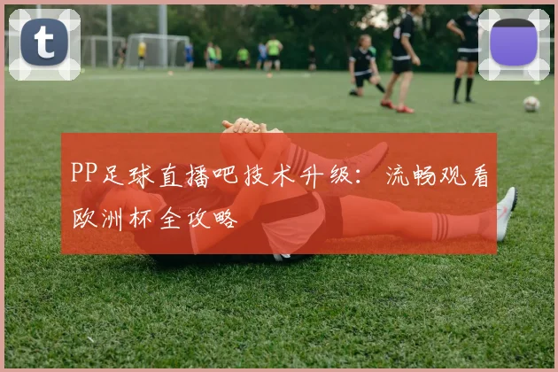 PP足球直播吧技术升级：流畅观看欧洲杯全攻略