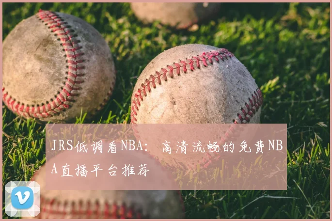 JRS低调看NBA：高清流畅的免费NBA直播平台推荐