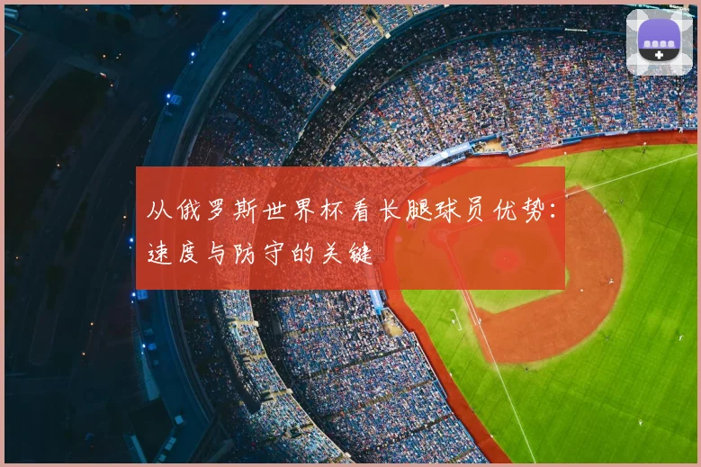 从俄罗斯世界杯看长腿球员优势：速度与防守的关键