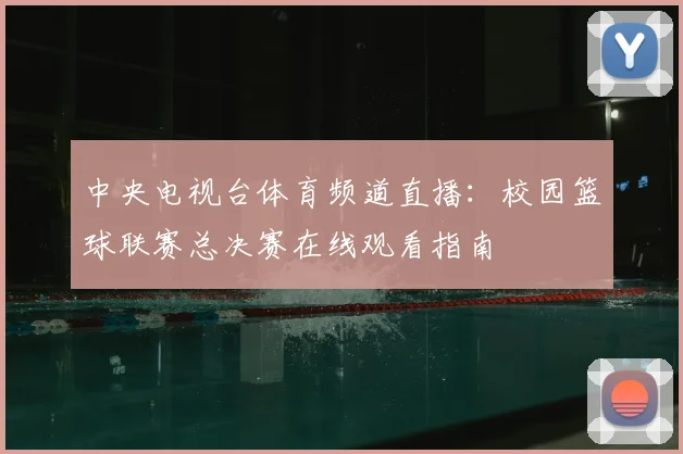 中央电视台体育频道直播：校园篮球联赛总决赛在线观看指南