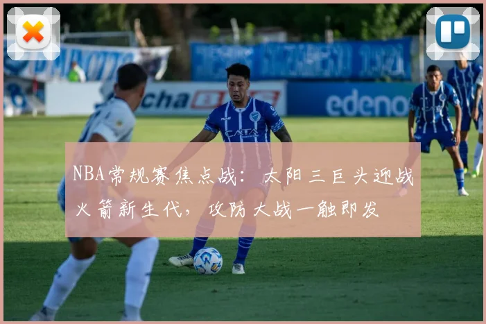 NBA常规赛焦点战：太阳三巨头迎战火箭新生代，攻防大战一触即发