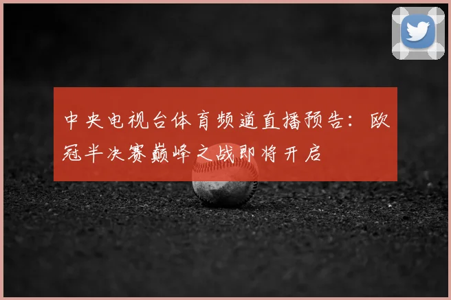中央电视台体育频道直播预告：欧冠半决赛巅峰之战即将开启
