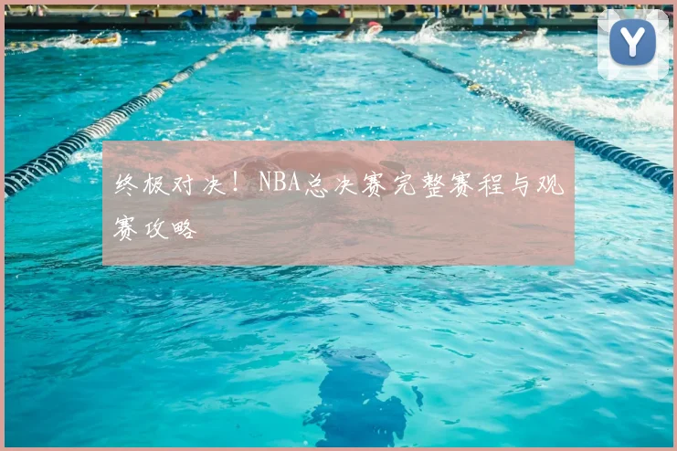 终极对决！NBA总决赛完整赛程与观赛攻略