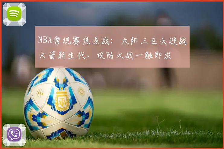 NBA常规赛焦点战：太阳三巨头迎战火箭新生代，攻防大战一触即发