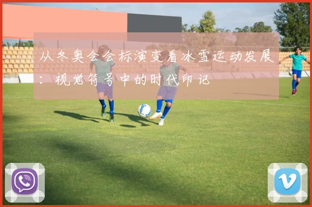 从冬奥会会标演变看冰雪运动发展：视觉符号中的时代印记