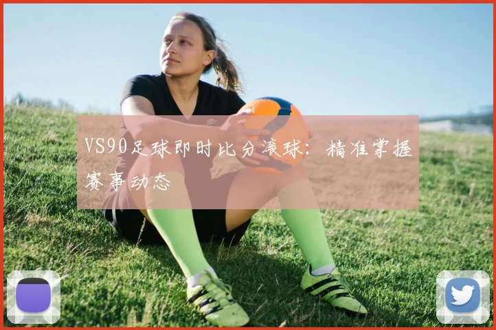 VS90足球即时比分滚球:精准掌握赛事动态