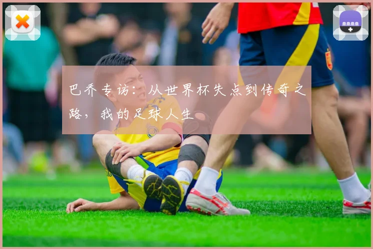 巴乔专访：从世界杯失点到传奇之路，我的足球人生
