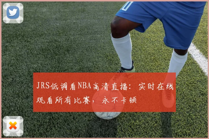 JRS低调看NBA高清直播：实时在线观看所有比赛，永不卡顿