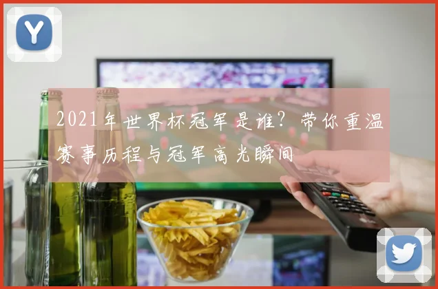 2021年世界杯冠军是谁？带你重温赛事历程与冠军高光瞬间