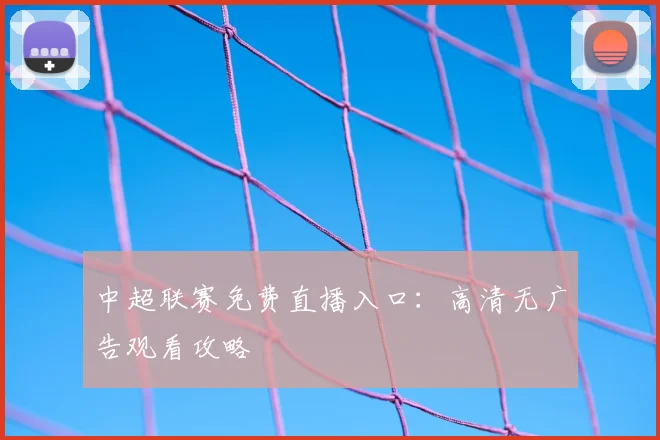中超联赛免费直播入口:高清无广告观看攻略