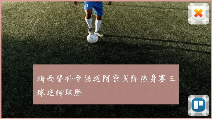 梅西替补登场迈阿密国际热身赛三球逆转取胜