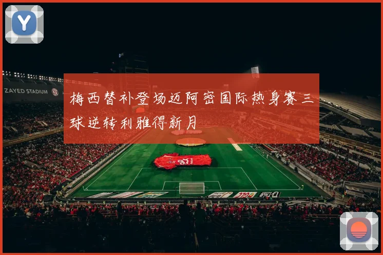 梅西替补登场迈阿密国际热身赛三球逆转利雅得新月