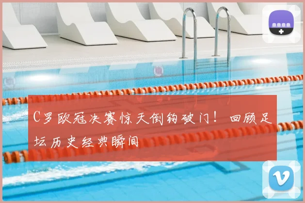 C罗欧冠决赛惊天倒钩破门！回顾足坛历史经典瞬间