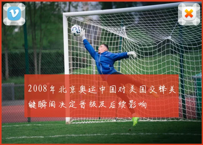 2008年北京奥运中国对美国交锋关键瞬间决定晋级及后续影响