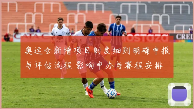 奥运会新增项目制度细则明确申报与评估流程 影响申办与赛程安排