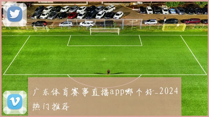 广东体育赛事直播app哪个好_2024热门推荐