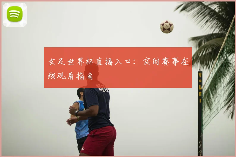 女足世界杯直播入口:实时赛事在线观看指南
