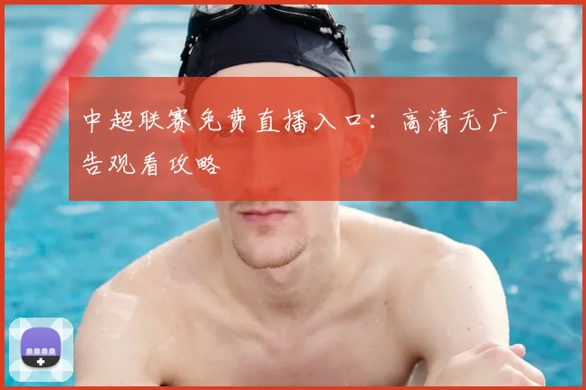 中超联赛免费直播入口:高清无广告观看攻略