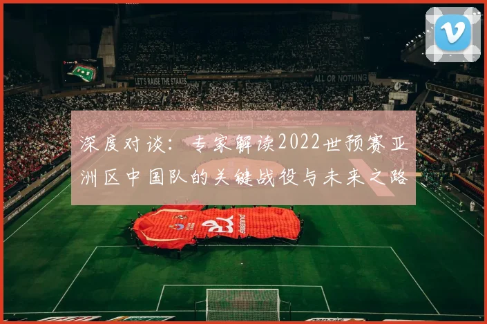 深度对谈：专家解读2022世预赛亚洲区中国队的关键战役与未来之路