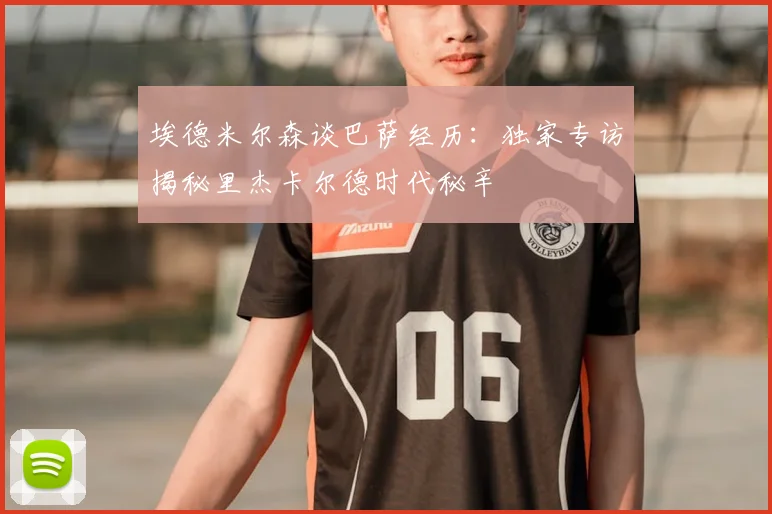 埃德米尔森谈巴萨经历：独家专访揭秘里杰卡尔德时代秘辛