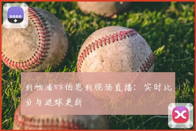 利物浦vs伯恩利现场直播：实时比分与进球更新