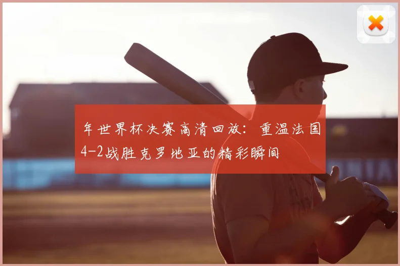 年世界杯决赛高清回放：重温法国4-2战胜克罗地亚的精彩瞬间