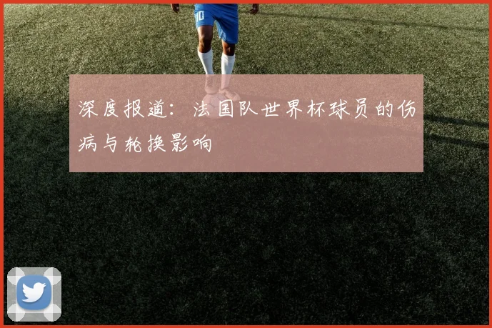 深度报道：法国队世界杯球员的伤病与轮换影响