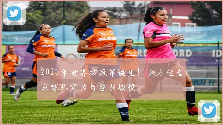 2021年世界杯冠军诞生！全方位盘点球队实力与经典战役