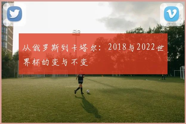 从俄罗斯到卡塔尔：2018与2022世界杯的变与不变
