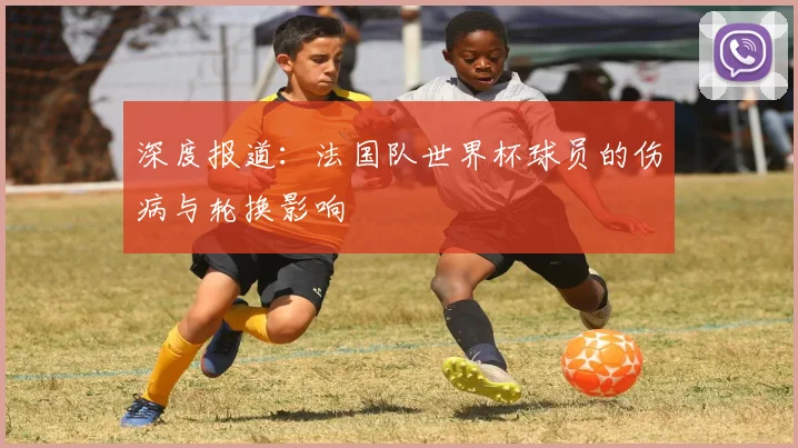 深度报道：法国队世界杯球员的伤病与轮换影响