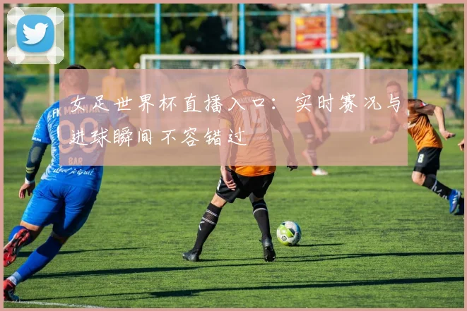 女足世界杯直播入口:实时赛况与进球瞬间不容错过
