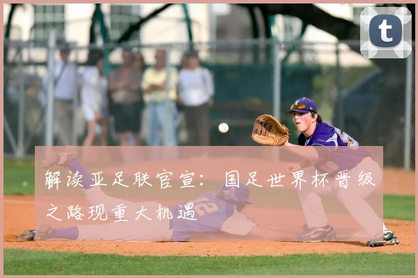 解读亚足联官宣:国足世界杯晋级之路现重大机遇