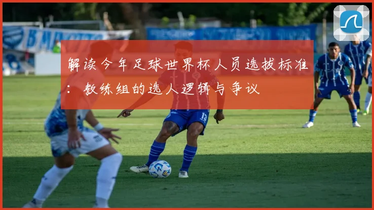 解读今年足球世界杯人员选拔标准：教练组的选人逻辑与争议