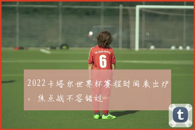 2022卡塔尔世界杯赛程时间表出炉，焦点战不容错过