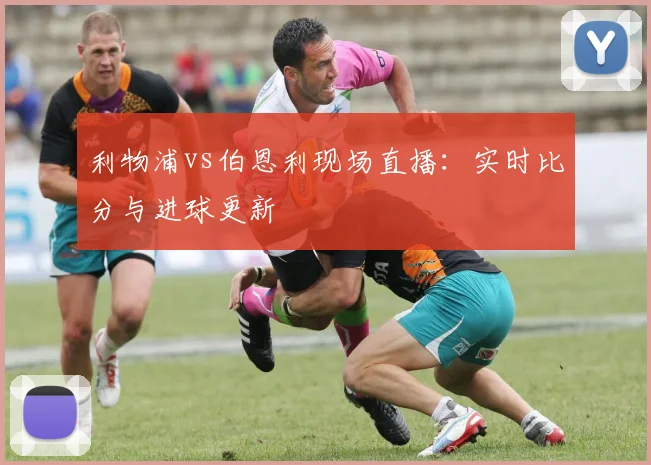 利物浦vs伯恩利现场直播：实时比分与进球更新