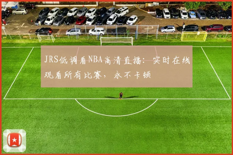 JRS低调看NBA高清直播：实时在线观看所有比赛，永不卡顿