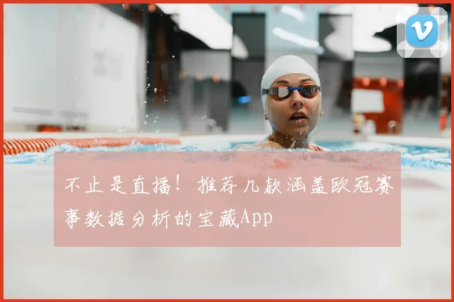不止是直播！推荐几款涵盖欧冠赛事数据分析的宝藏App