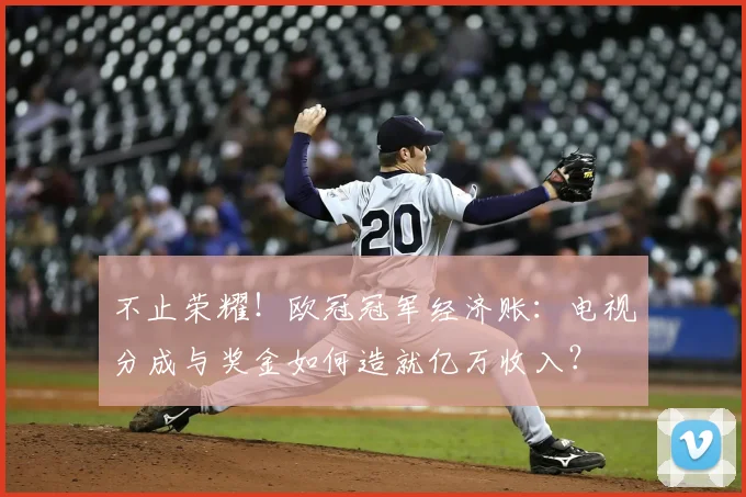 不止荣耀！欧冠冠军经济账：电视分成与奖金如何造就亿万收入？