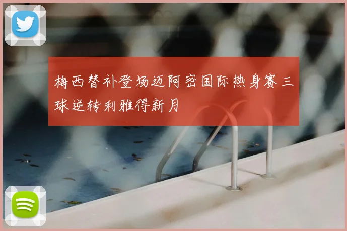 梅西替补登场迈阿密国际热身赛三球逆转利雅得新月