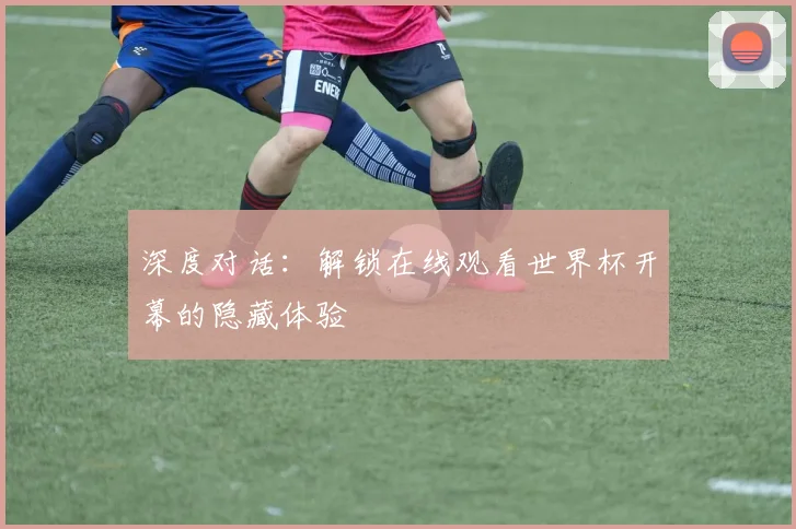 深度对话：解锁在线观看世界杯开幕的隐藏体验