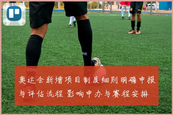 奥运会新增项目制度细则明确申报与评估流程 影响申办与赛程安排