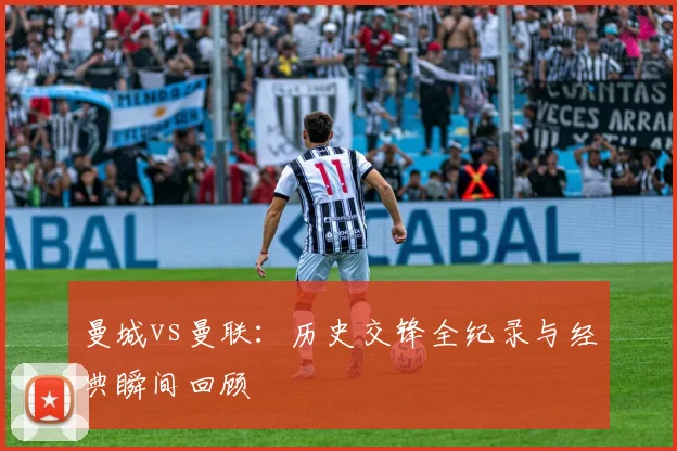 曼城vs曼联:历史交锋全纪录与经典瞬间回顾