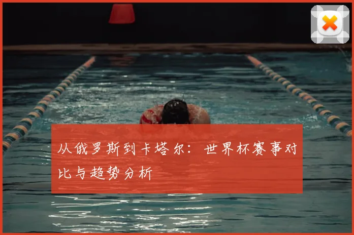 从俄罗斯到卡塔尔：世界杯赛事对比与趋势分析