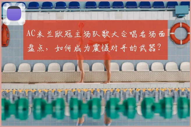 AC米兰欧冠主场队歌大合唱名场面盘点，如何成为震慑对手的武器？