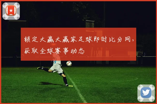 锁定大蠃大赢家足球即时比分网,获取全球赛事动态
