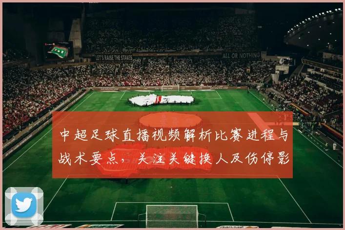中超足球直播视频解析比赛进程与战术要点，关注关键换人及伤停影响