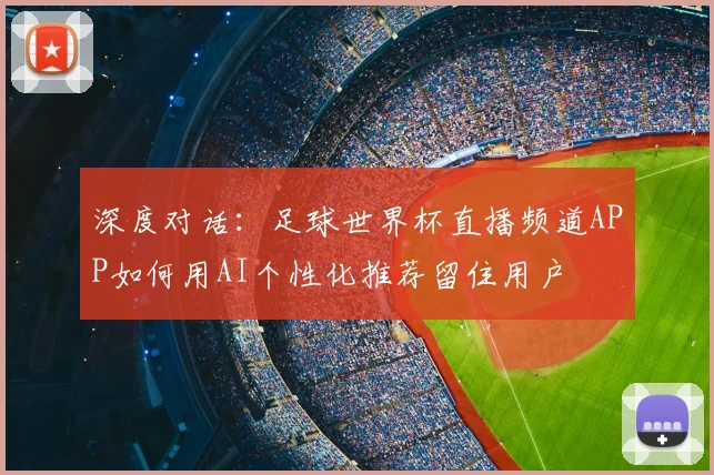 深度对话：足球世界杯直播频道APP如何用AI个性化推荐留住用户