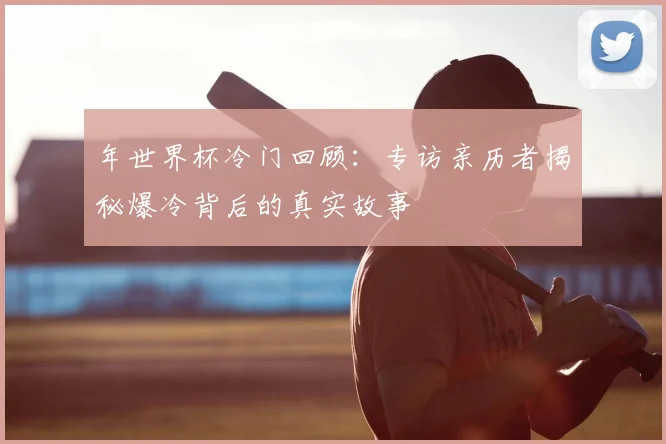 年世界杯冷门回顾：专访亲历者揭秘爆冷背后的真实故事