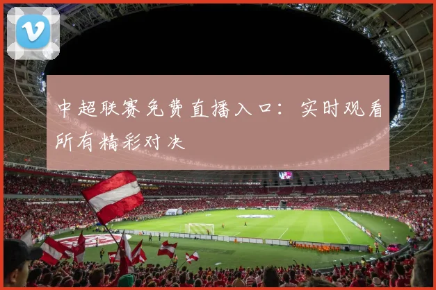 中超联赛免费直播入口:实时观看所有精彩对决