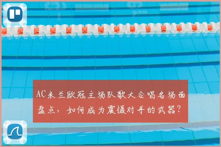 AC米兰欧冠主场队歌大合唱名场面盘点，如何成为震慑对手的武器？